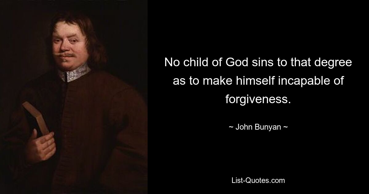 No child of God sins to that degree as to make himself incapable of forgiveness. — © John Bunyan