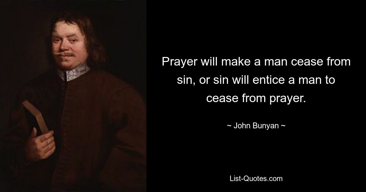 Prayer will make a man cease from sin, or sin will entice a man to cease from prayer. — © John Bunyan