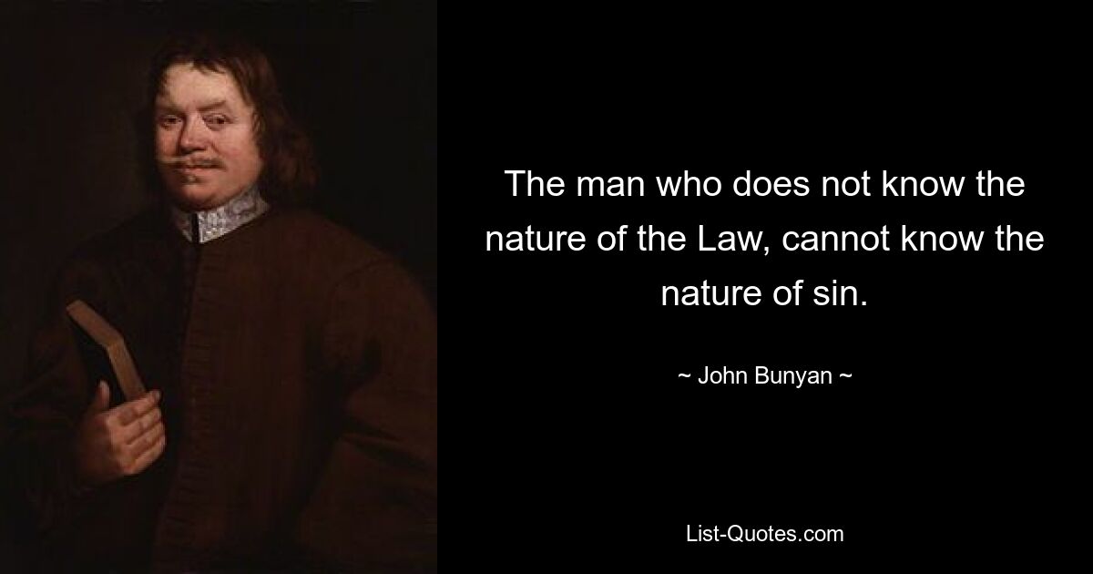 The man who does not know the nature of the Law, cannot know the nature of sin. — © John Bunyan