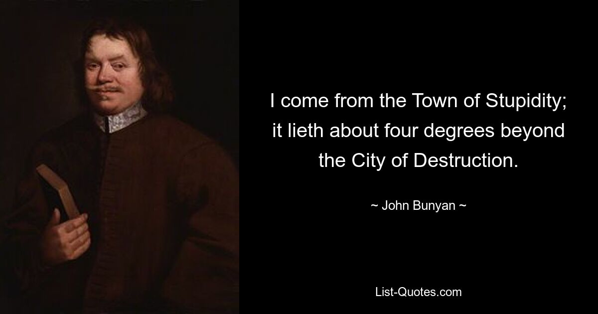 I come from the Town of Stupidity; it lieth about four degrees beyond the City of Destruction. — © John Bunyan