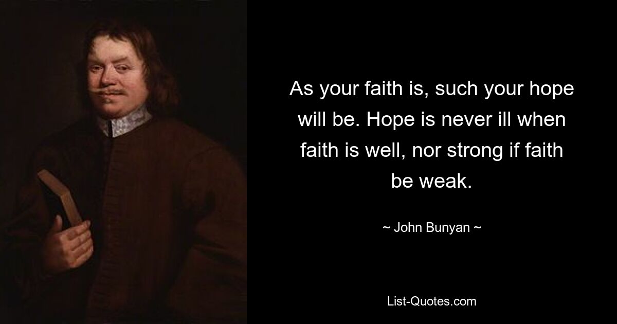 As your faith is, such your hope will be. Hope is never ill when faith is well, nor strong if faith be weak. — © John Bunyan