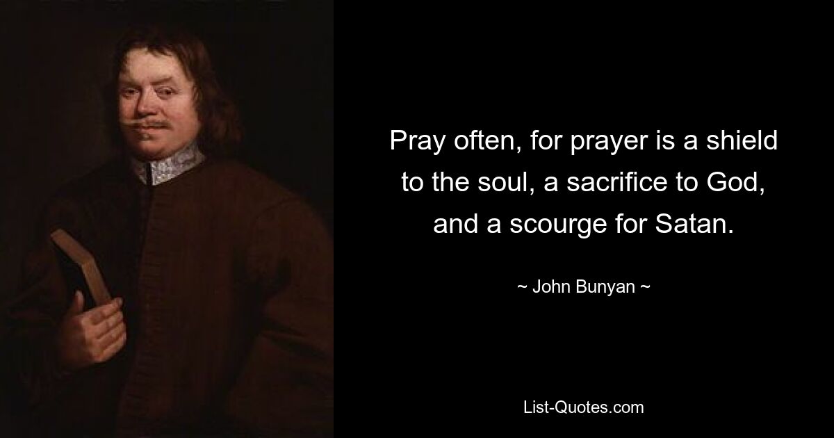 Pray often, for prayer is a shield to the soul, a sacrifice to God, and a scourge for Satan. — © John Bunyan