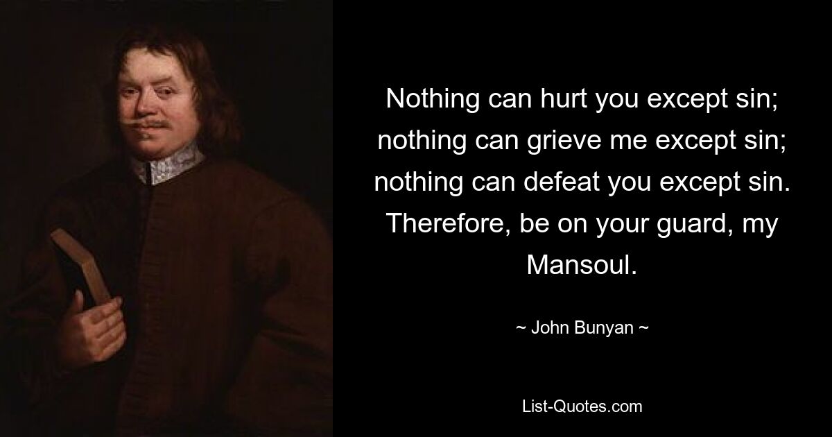 Nothing can hurt you except sin; nothing can grieve me except sin; nothing can defeat you except sin. Therefore, be on your guard, my Mansoul. — © John Bunyan