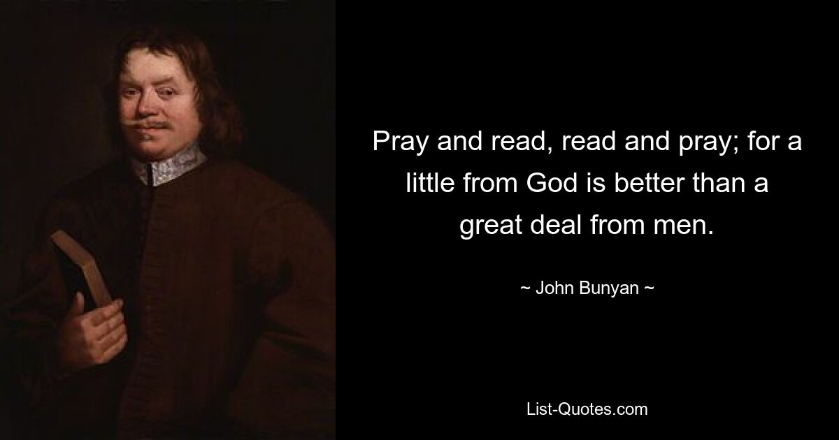 Pray and read, read and pray; for a little from God is better than a great deal from men. — © John Bunyan