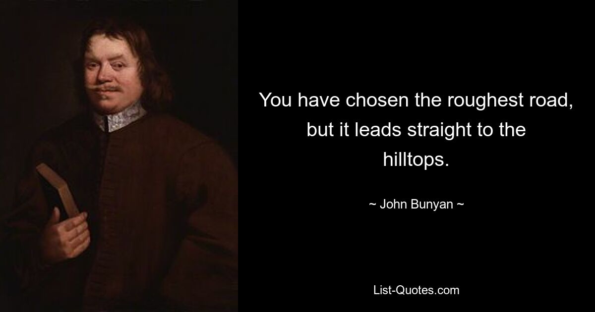 You have chosen the roughest road, but it leads straight to the hilltops. — © John Bunyan