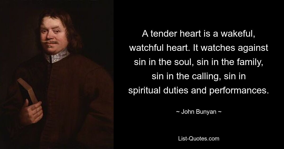 A tender heart is a wakeful, watchful heart. It watches against sin in the soul, sin in the family, sin in the calling, sin in spiritual duties and performances. — © John Bunyan