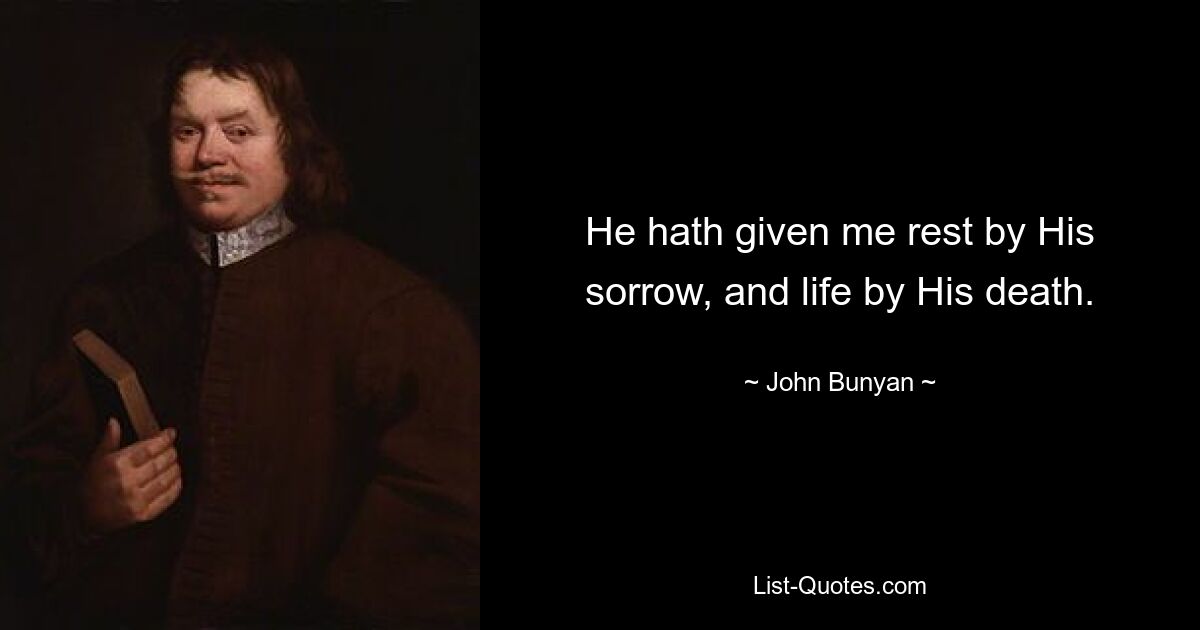 He hath given me rest by His sorrow, and life by His death. — © John Bunyan