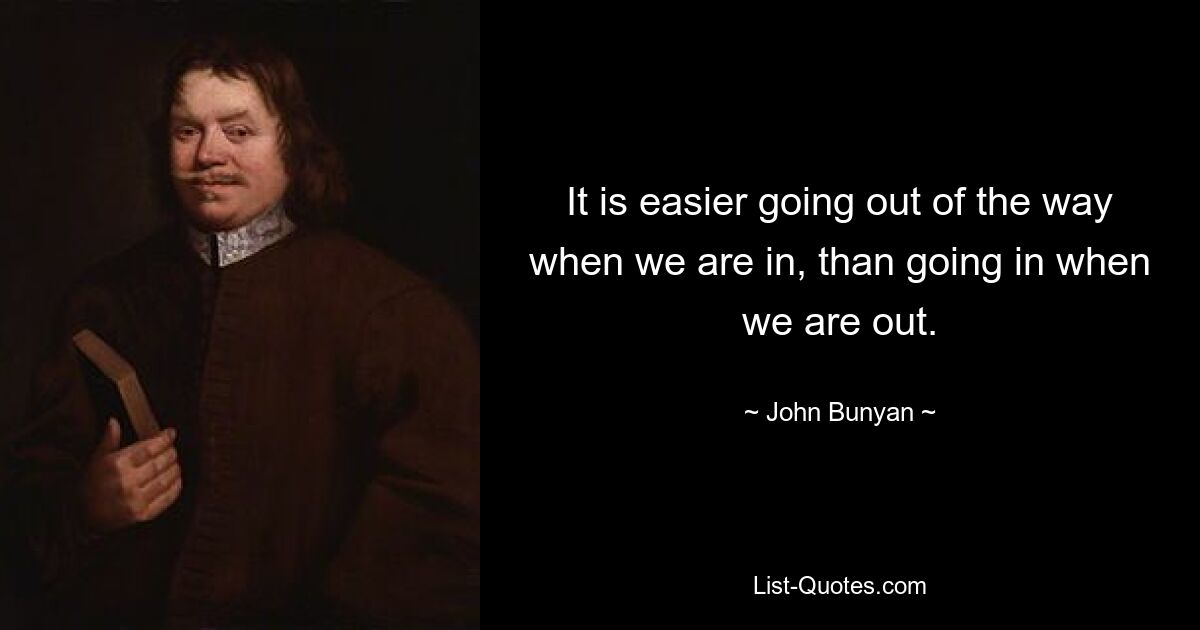 It is easier going out of the way when we are in, than going in when we are out. — © John Bunyan