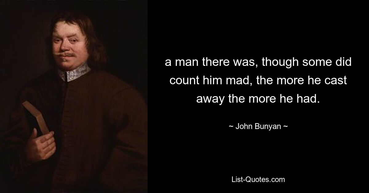 a man there was, though some did count him mad, the more he cast away the more he had. — © John Bunyan