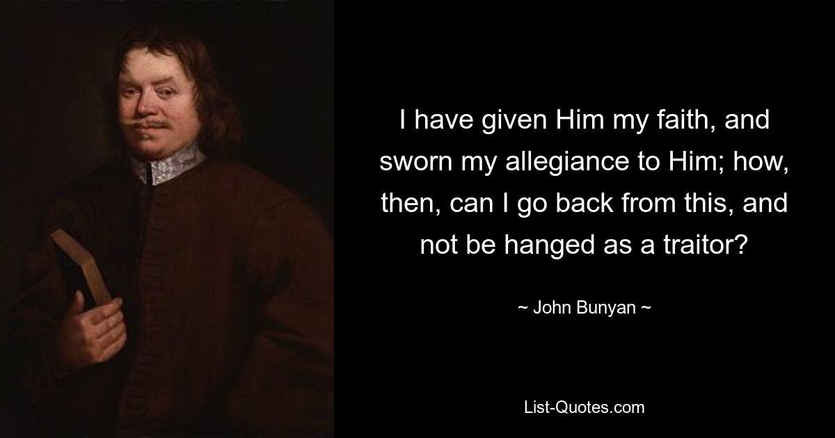 I have given Him my faith, and sworn my allegiance to Him; how, then, can I go back from this, and not be hanged as a traitor? — © John Bunyan