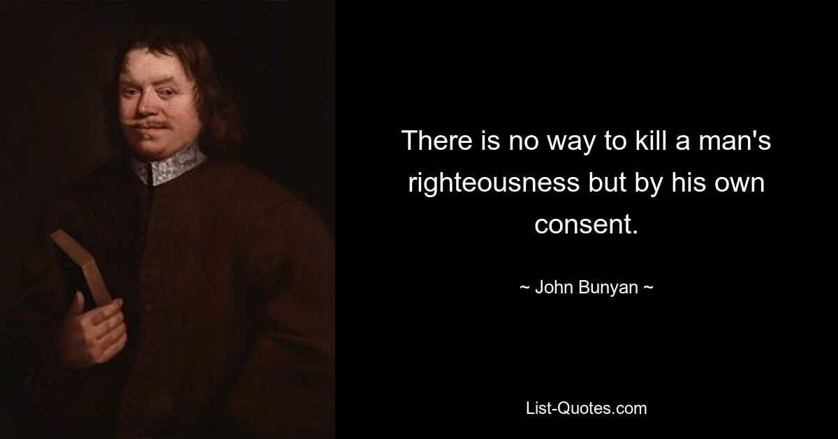 There is no way to kill a man's righteousness but by his own consent. — © John Bunyan