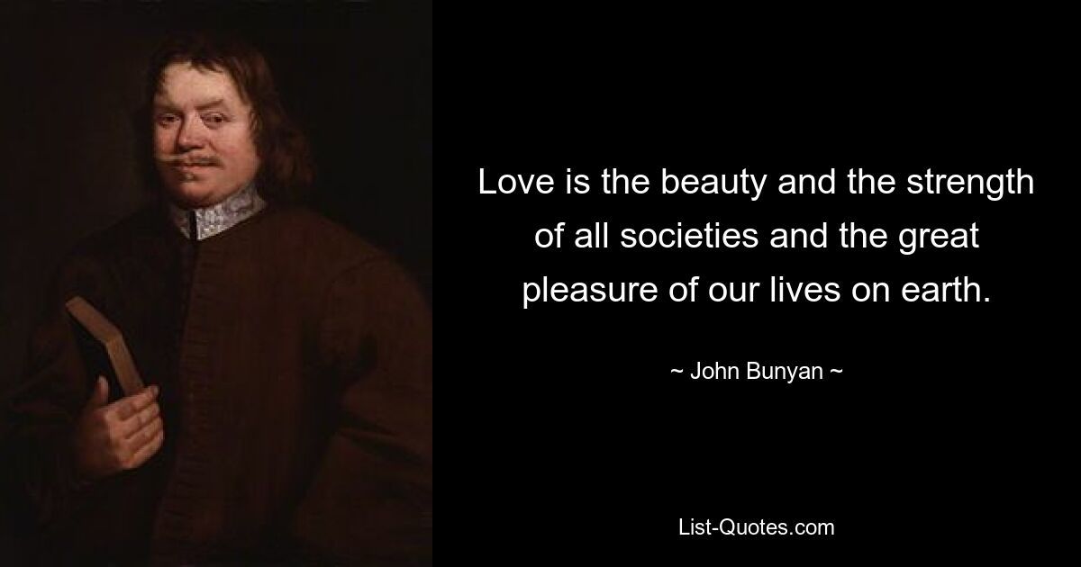 Love is the beauty and the strength of all societies and the great pleasure of our lives on earth. — © John Bunyan