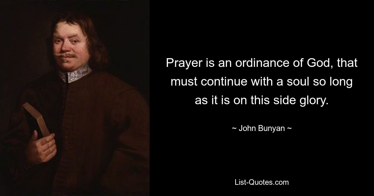 Prayer is an ordinance of God, that must continue with a soul so long as it is on this side glory. — © John Bunyan