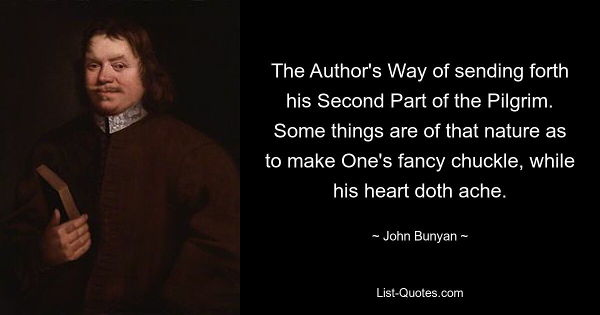 The Author's Way of sending forth his Second Part of the Pilgrim. Some things are of that nature as to make One's fancy chuckle, while his heart doth ache. — © John Bunyan