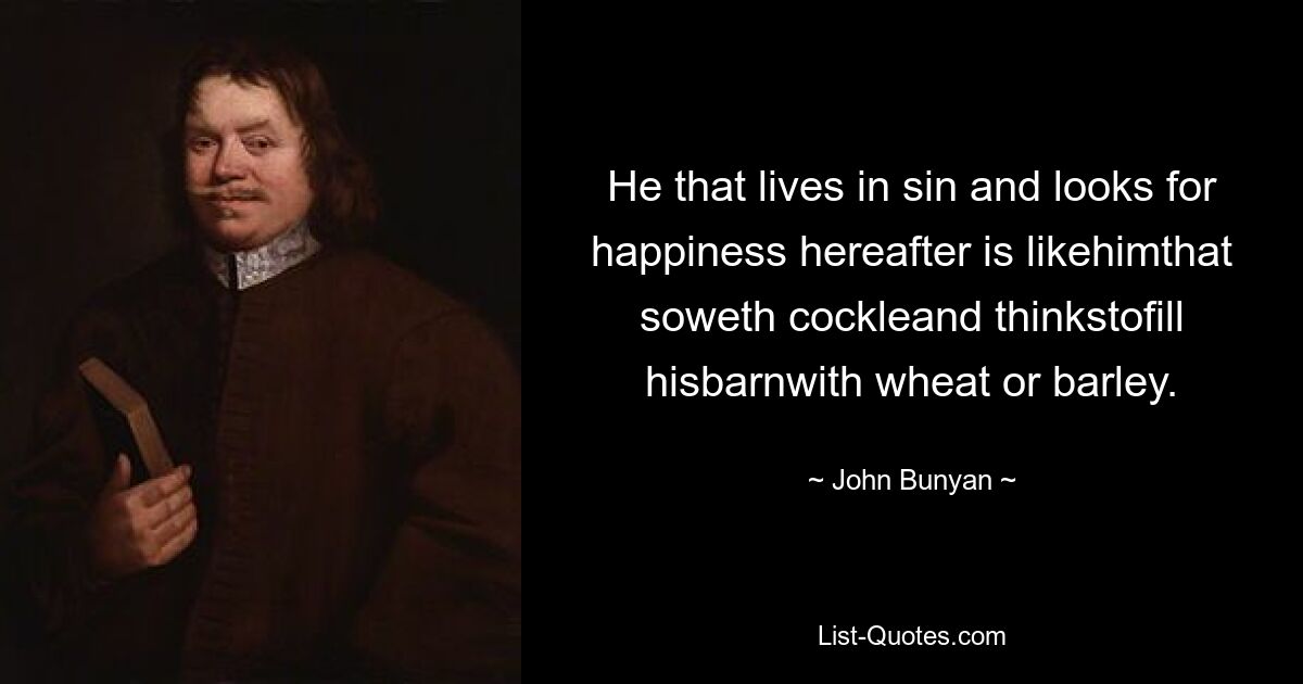 He that lives in sin and looks for happiness hereafter is likehimthat soweth cockleand thinkstofill hisbarnwith wheat or barley. — © John Bunyan