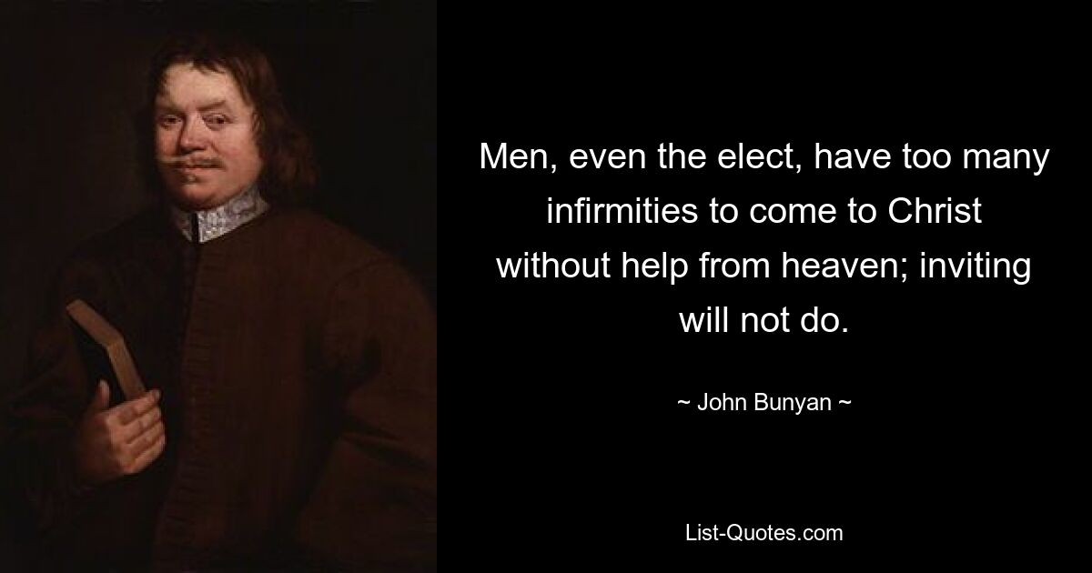 Men, even the elect, have too many infirmities to come to Christ without help from heaven; inviting will not do. — © John Bunyan