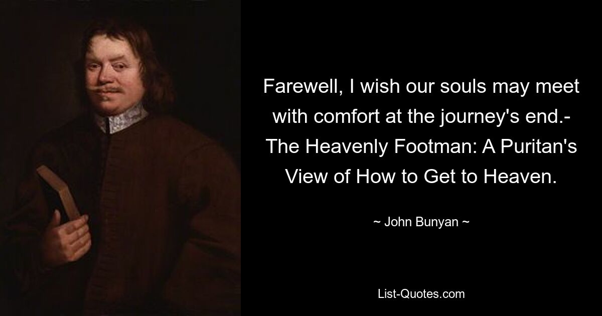 Farewell, I wish our souls may meet with comfort at the journey's end.- The Heavenly Footman: A Puritan's View of How to Get to Heaven. — © John Bunyan