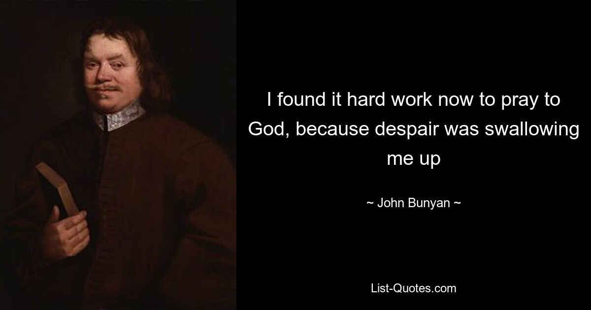 I found it hard work now to pray to God, because despair was swallowing me up — © John Bunyan