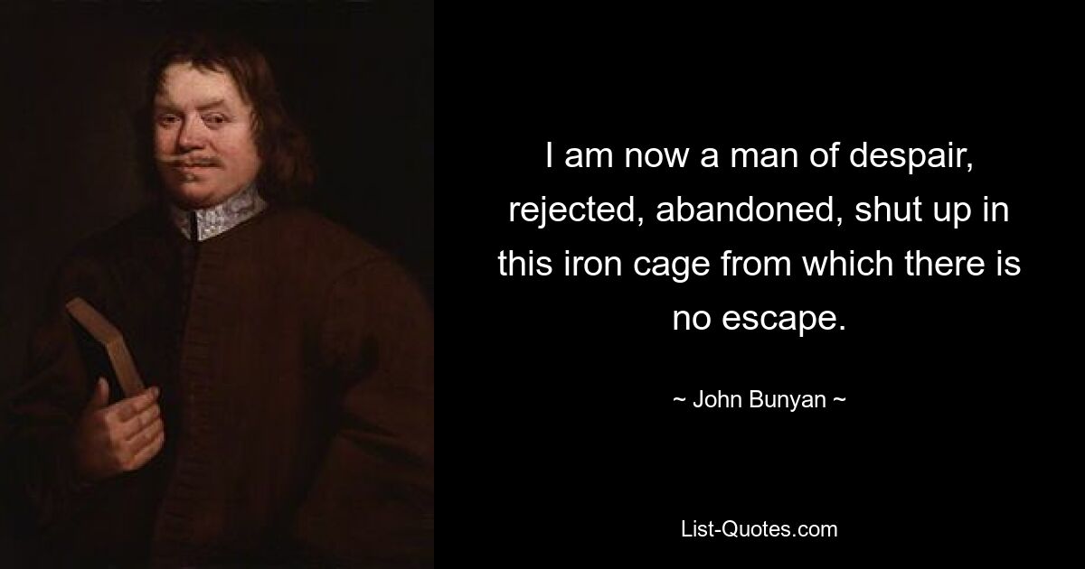 I am now a man of despair, rejected, abandoned, shut up in this iron cage from which there is no escape. — © John Bunyan