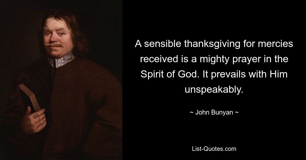 A sensible thanksgiving for mercies received is a mighty prayer in the Spirit of God. It prevails with Him unspeakably. — © John Bunyan