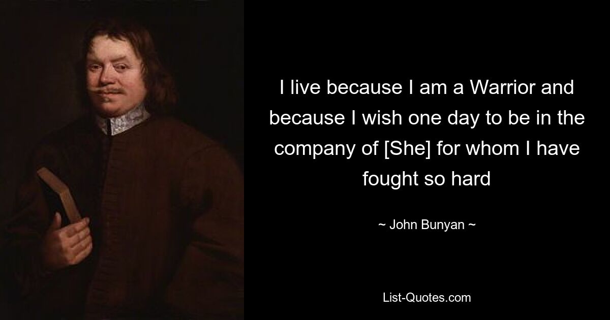 I live because I am a Warrior and because I wish one day to be in the company of [She] for whom I have fought so hard — © John Bunyan