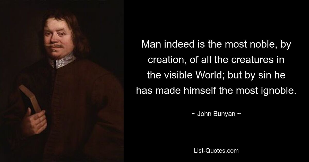 Man indeed is the most noble, by creation, of all the creatures in the visible World; but by sin he has made himself the most ignoble. — © John Bunyan