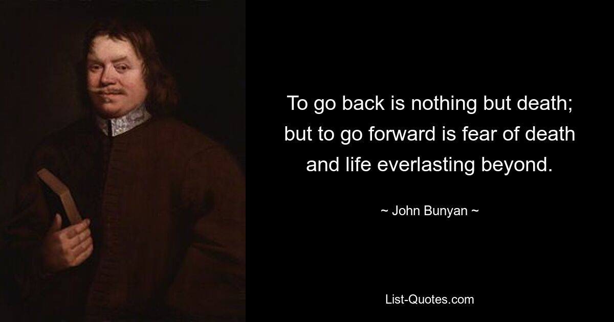 To go back is nothing but death; but to go forward is fear of death and life everlasting beyond. — © John Bunyan