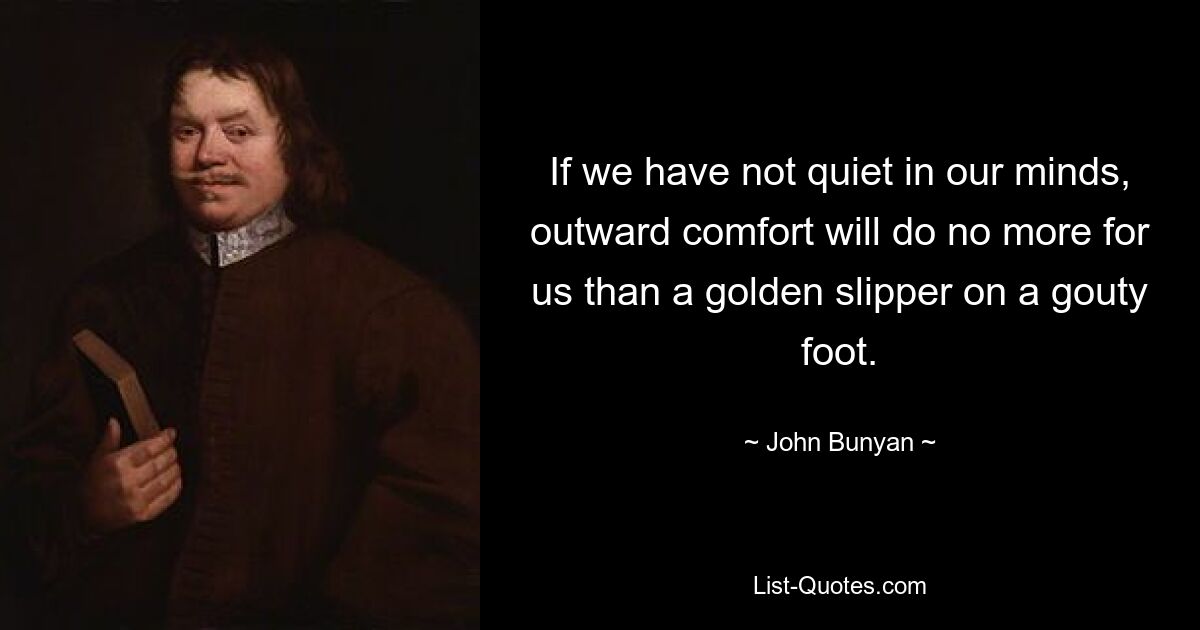 If we have not quiet in our minds, outward comfort will do no more for us than a golden slipper on a gouty foot. — © John Bunyan