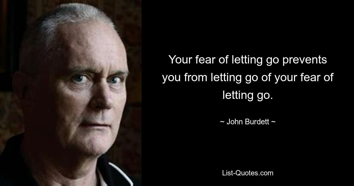 Your fear of letting go prevents you from letting go of your fear of letting go. — © John Burdett