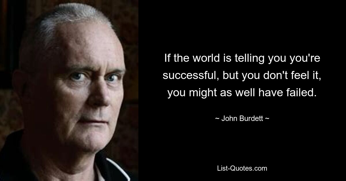 If the world is telling you you're successful, but you don't feel it, you might as well have failed. — © John Burdett