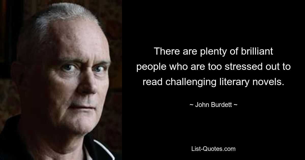 There are plenty of brilliant people who are too stressed out to read challenging literary novels. — © John Burdett