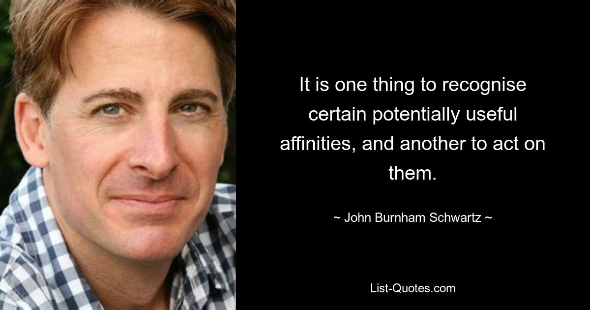 It is one thing to recognise certain potentially useful affinities, and another to act on them. — © John Burnham Schwartz