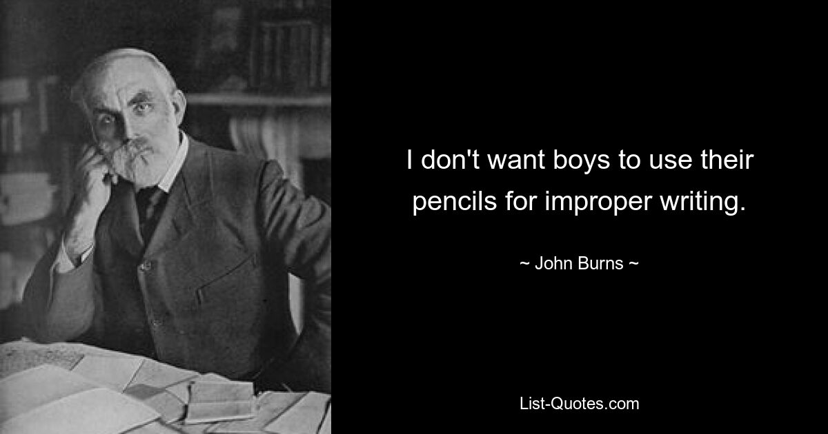 I don't want boys to use their pencils for improper writing. — © John Burns