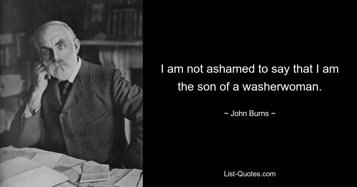 I am not ashamed to say that I am the son of a washerwoman. — © John Burns