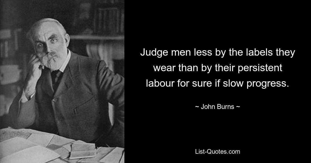 Judge men less by the labels they wear than by their persistent labour for sure if slow progress. — © John Burns