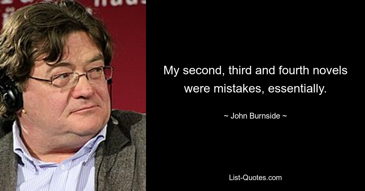 My second, third and fourth novels were mistakes, essentially. — © John Burnside