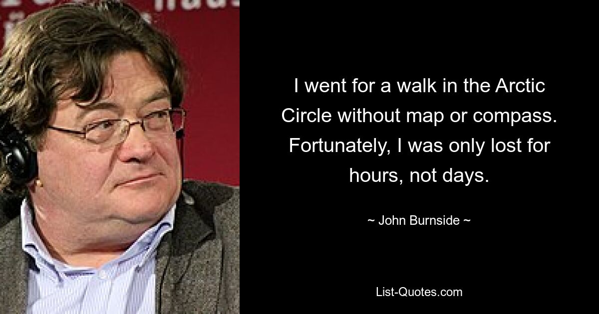 I went for a walk in the Arctic Circle without map or compass. Fortunately, I was only lost for hours, not days. — © John Burnside