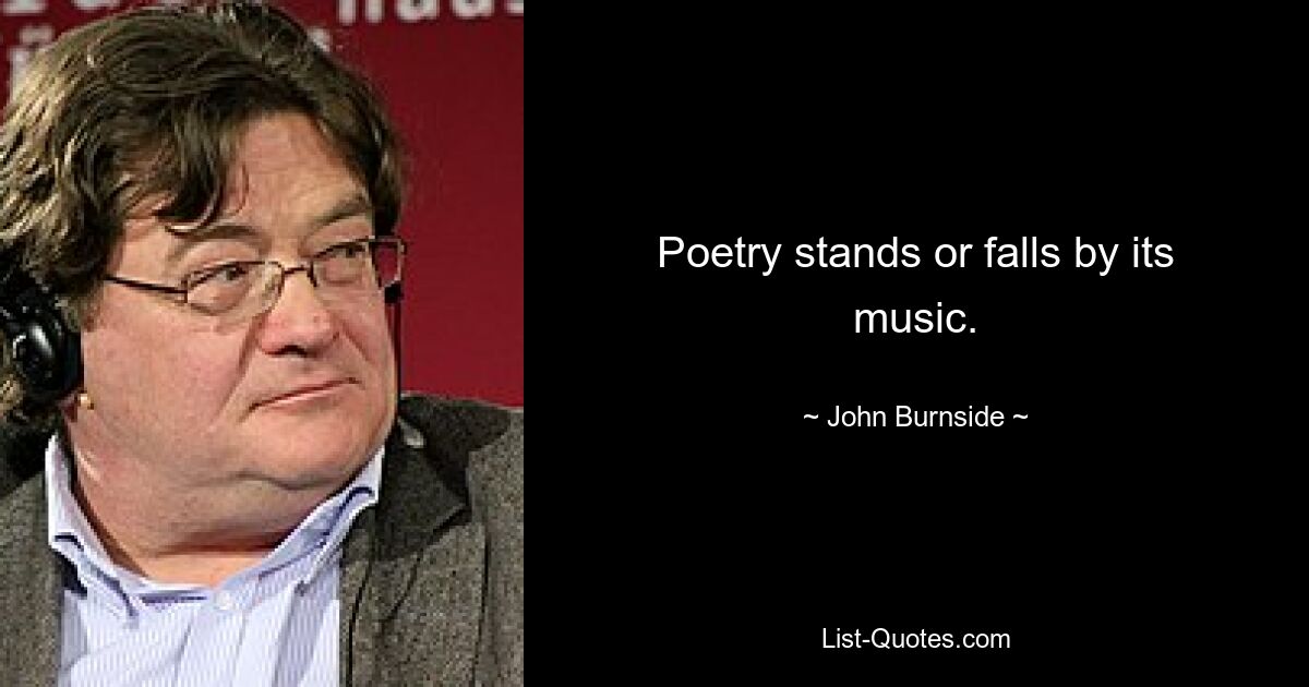 Poetry stands or falls by its music. — © John Burnside