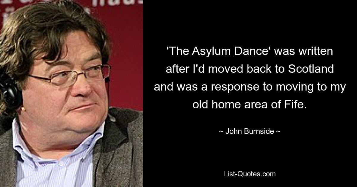 'The Asylum Dance' was written after I'd moved back to Scotland and was a response to moving to my old home area of Fife. — © John Burnside