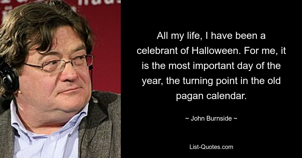 All my life, I have been a celebrant of Halloween. For me, it is the most important day of the year, the turning point in the old pagan calendar. — © John Burnside