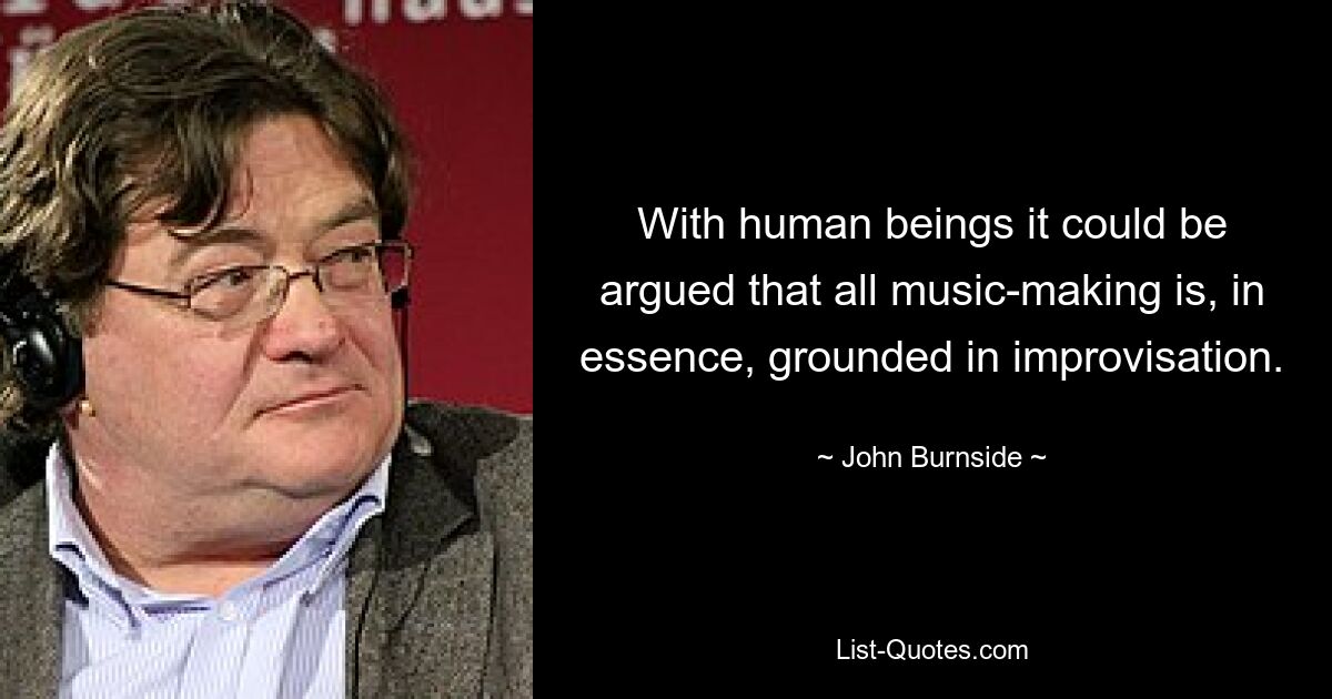 With human beings it could be argued that all music-making is, in essence, grounded in improvisation. — © John Burnside