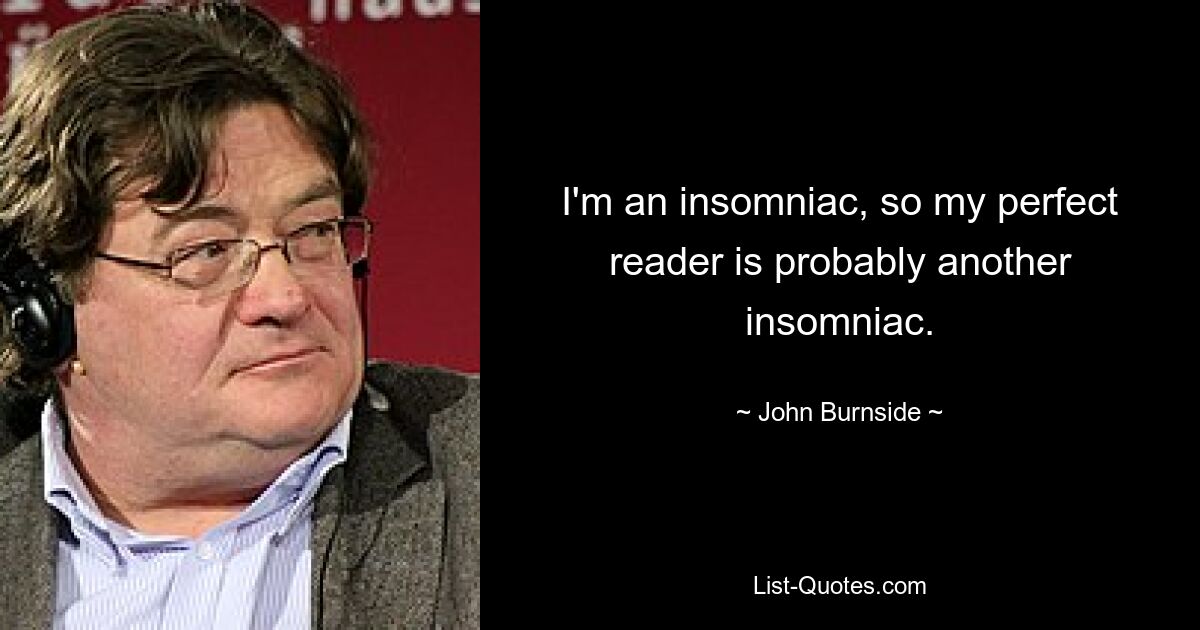 I'm an insomniac, so my perfect reader is probably another insomniac. — © John Burnside