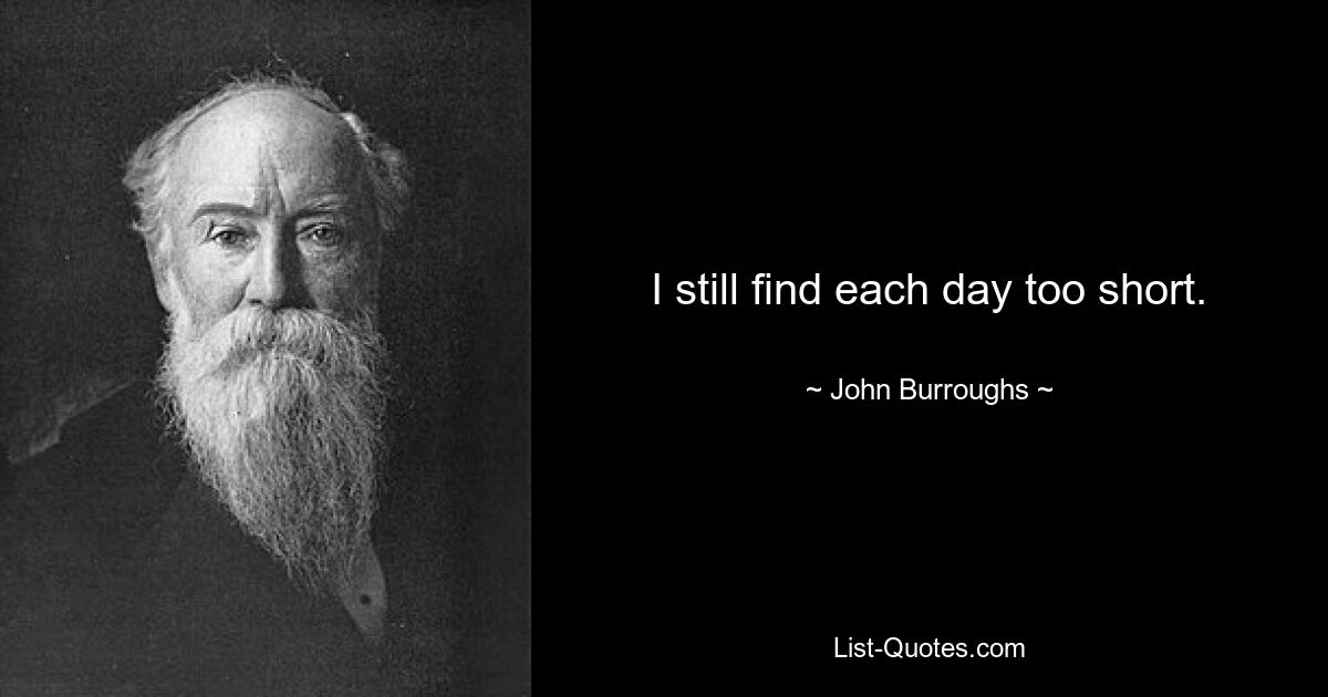 I still find each day too short. — © John Burroughs