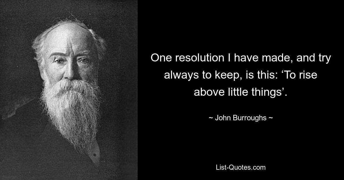 One resolution I have made, and try always to keep, is this: ‘To rise above little things’. — © John Burroughs