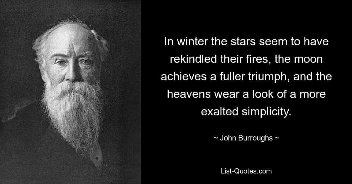 In winter the stars seem to have rekindled their fires, the moon achieves a fuller triumph, and the heavens wear a look of a more exalted simplicity. — © John Burroughs