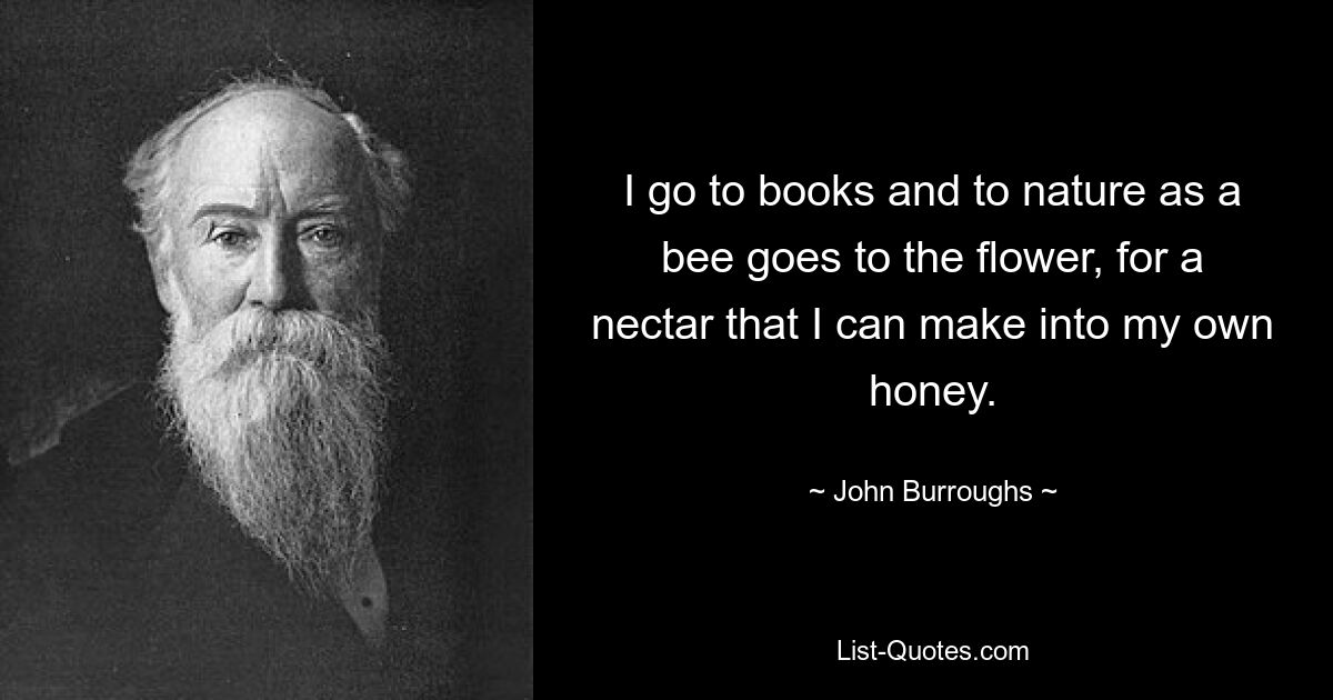 Я иду к книгам и к природе, как пчела к цветку, за нектаром, который я могу превратить в свой собственный мед. — © Джон Берроуз