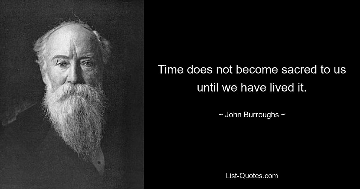 Time does not become sacred to us until we have lived it. — © John Burroughs