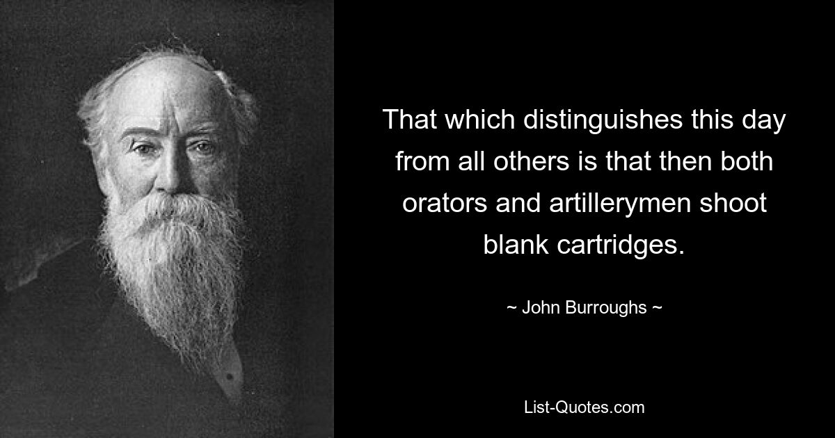 That which distinguishes this day from all others is that then both orators and artillerymen shoot blank cartridges. — © John Burroughs