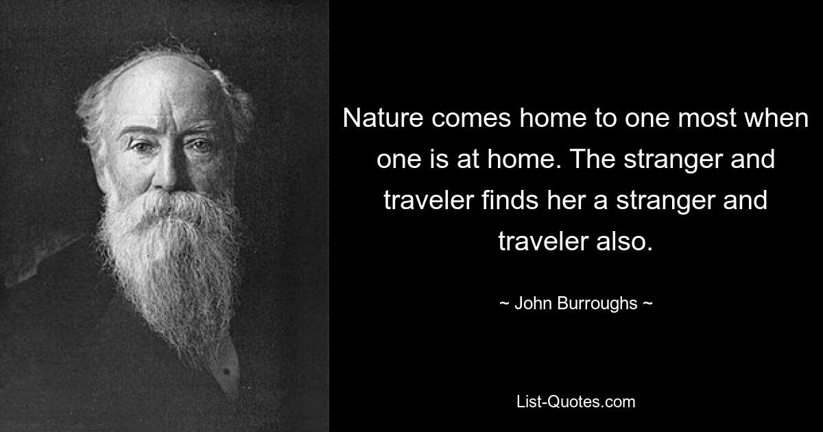 Nature comes home to one most when one is at home. The stranger and traveler finds her a stranger and traveler also. — © John Burroughs