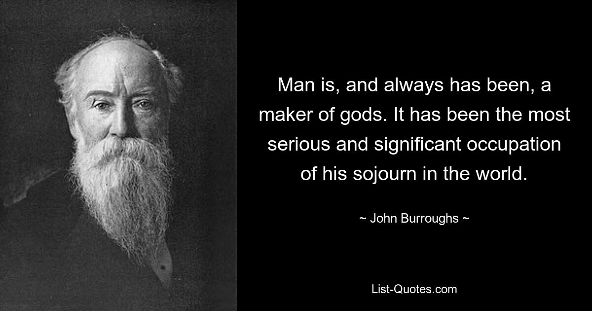 Man is, and always has been, a maker of gods. It has been the most serious and significant occupation of his sojourn in the world. — © John Burroughs